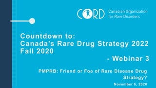 Countdown to:
Canada’s Rare Drug Strategy 2022
Fall 2020
- Webinar 3
PMPRB: Friend or Foe of Rare Disease Drug
Strategy?
November 6, 2020
 