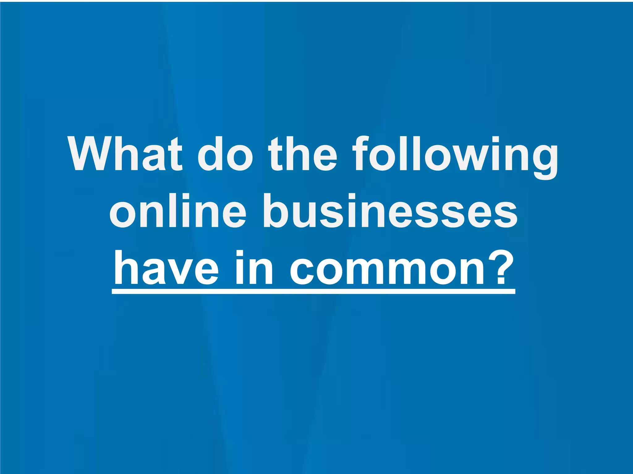 What do the following
online businesses
have in common?
 
