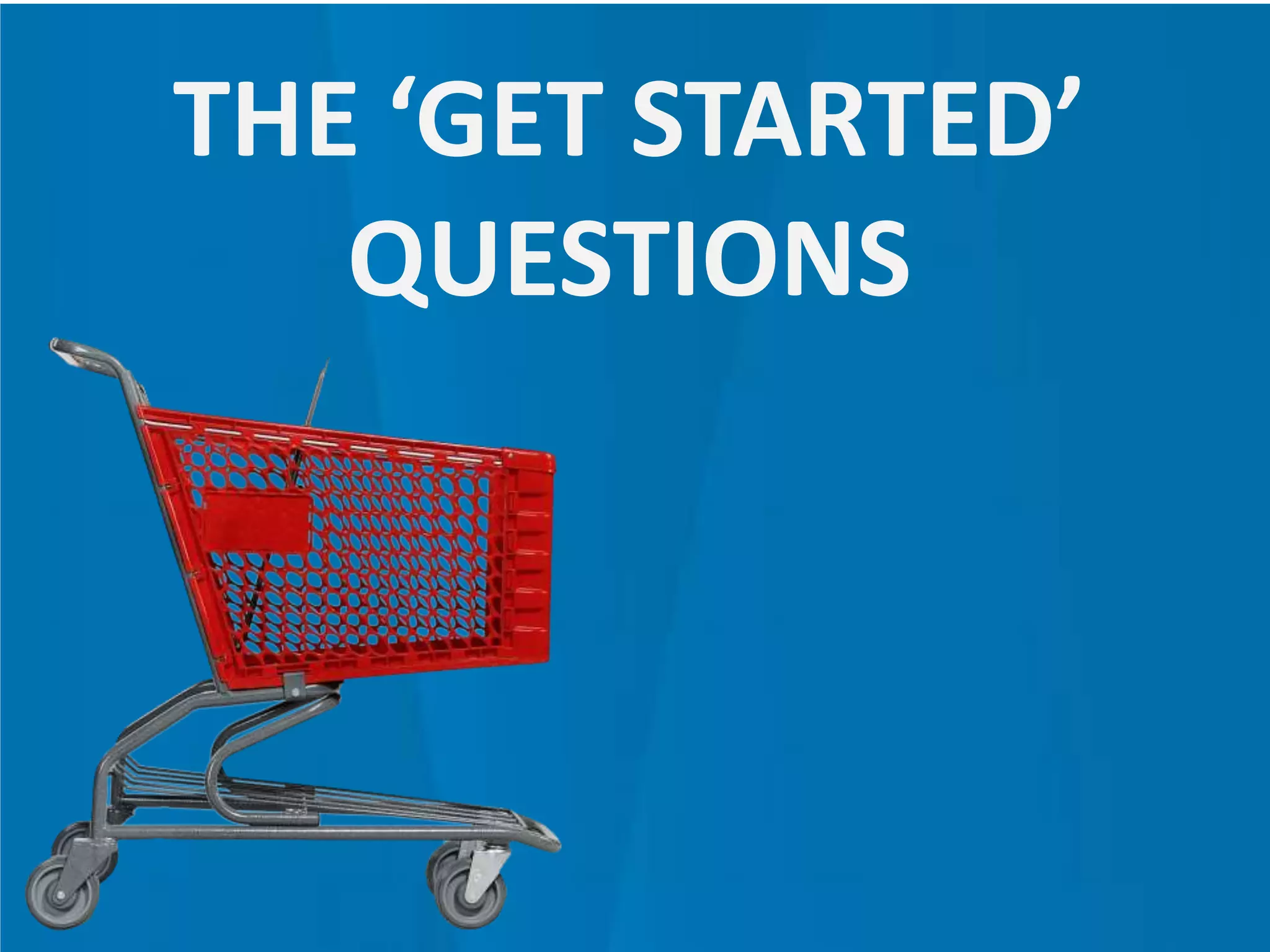 THE ‘GET STARTED’
QUESTIONS
 