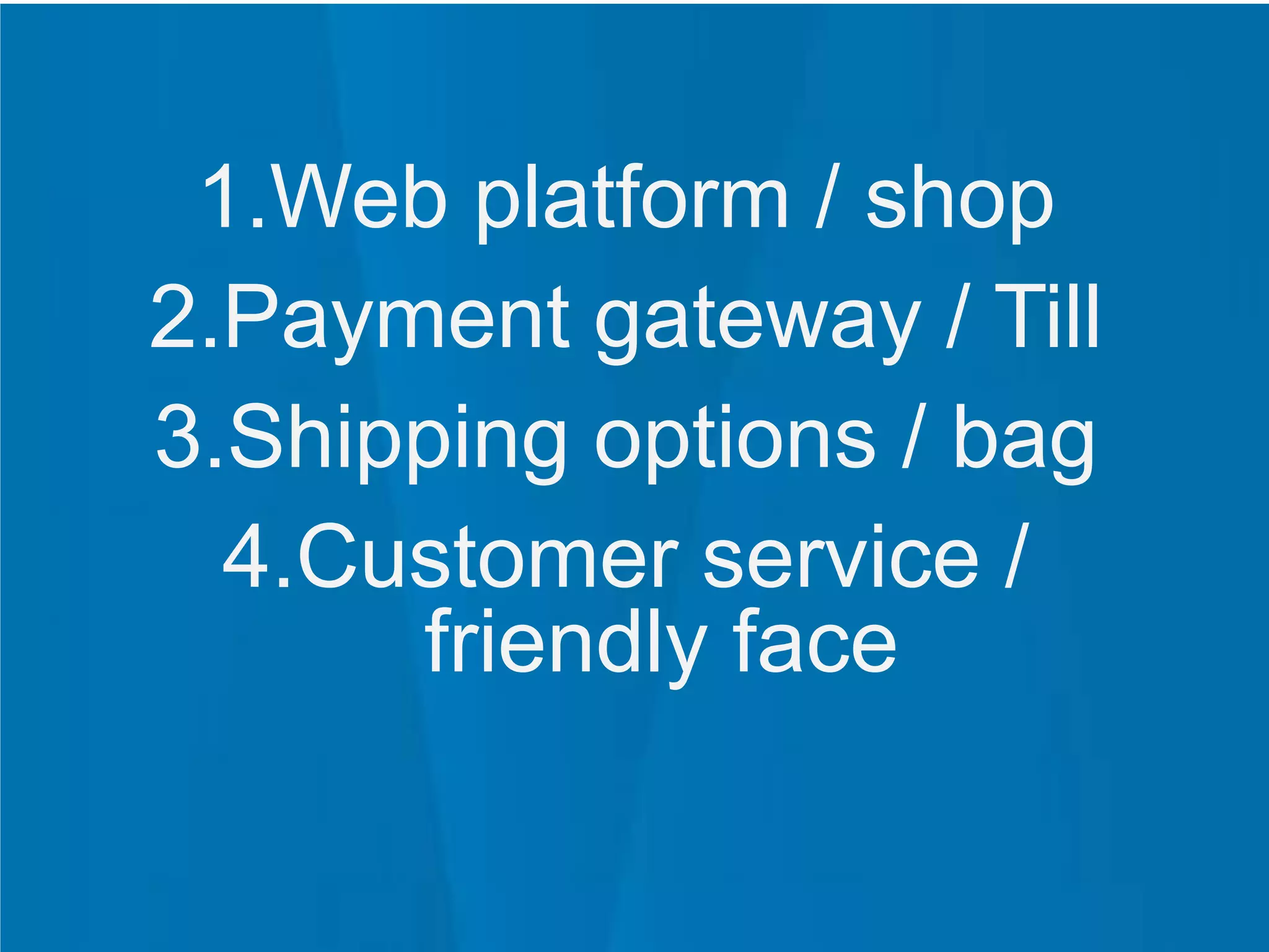 1.Web platform / shop
2.Payment gateway / Till
3.Shipping options / bag
4.Customer service /
friendly face
 