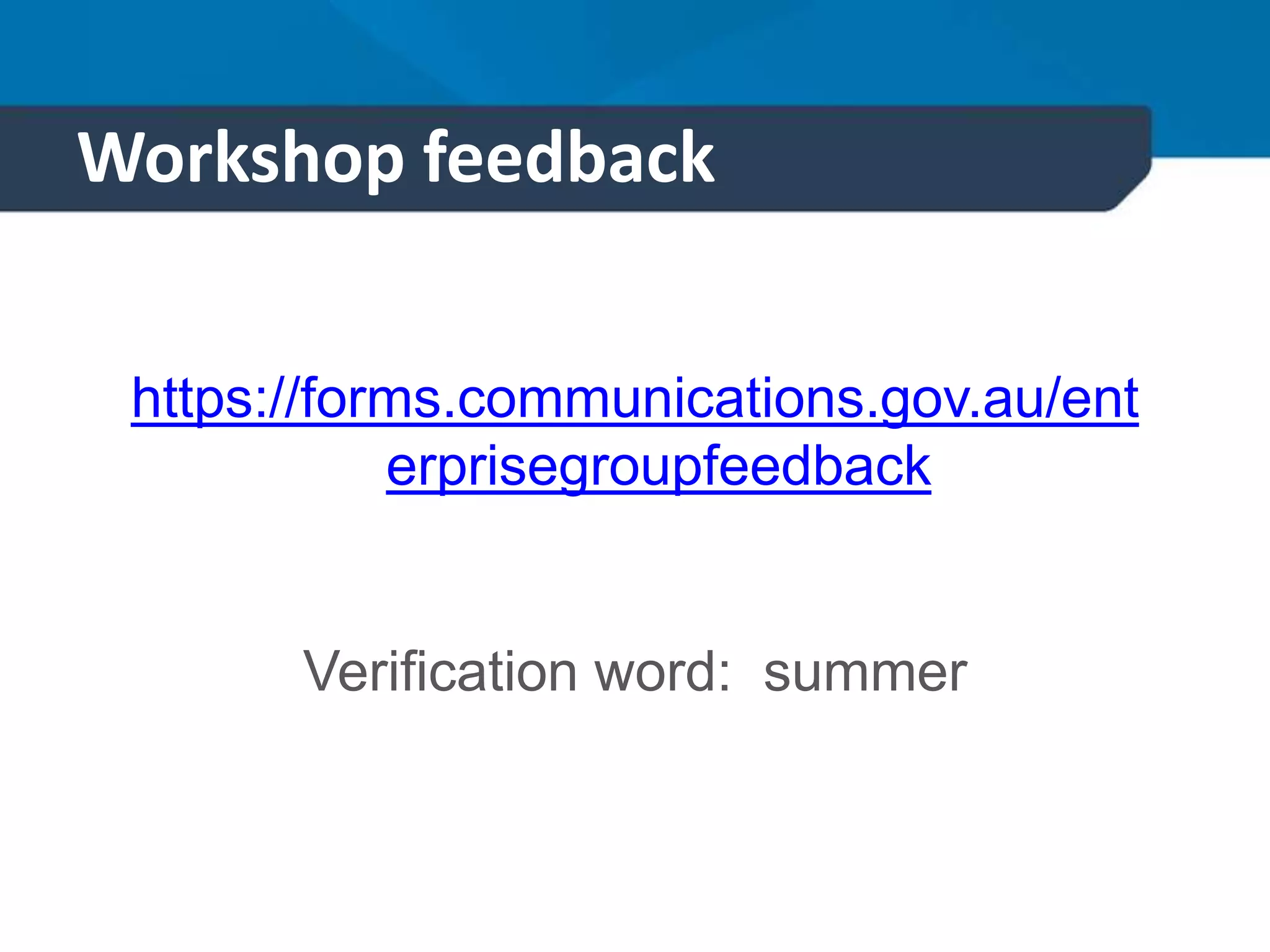 Workshop feedback
https://forms.communications.gov.au/ent
erprisegroupfeedback
Verification word: summer
 