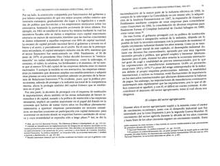 72 ALTO CRECIMIENTO CON DEBILIDAD ESTRUCTURAL, 1963-1971
Por un lado, la convicción compartida por funcionarios del gobierno y
por líderes empresariales de que era mejor aceptar crédito externo que
inversión extranjera, gradualmente dio lugar a la legislación y a medi-
das de política que favorecían a los empresarios mexicanos sobre los
extranjeros, limitando la participación accionaria de estos últimos, Por
ejemplo, en 1961 se estableció la nueva ley minera mediante la cual los
incentivos fiscales sólo se darían a empresas cuyo capital mayoritario
estuviera en manos de nacionales, mientras que las nuevas concesiones
se darían solamente a aquellas empresas con 66% de capital nacional.
La escasez de capital privado nacional llevó al gobierno a invertir en el
hierro y el acero, y parcialmente en el azufre, En el caso de la petroquí-
mica secundaria, el capital extranjero máximo era de 40%, mientras que
el sector financiero fue mexicanizado en 1966, Finalmente, el 30 de
junio de 1970, el presidente Díaz Ordaz decidió favorecer la "mexica-
nización" en ramas industriales de importancia, como la siderurgia, el
cemento, el vidrio, la celulosa, los fertilizantes y el aluminio, de tal suer-
te que al menos 51% del capital de las empresas debería estar en manos
nacionales. Y aunque la medida no era retroactiva, las empresas extran-
jeras ya existentes que desearan ampliar sus establecimientos o adquirir
otras plantas en esos sectores requerían además un permiso de la Secre-
taría de Relaciones Exteriores.29 Es evidente, pues, que la política pro-
:eccionista, además de proteger a la industria nacional de la competencia
::xterna, ahora la protegía también del capital foráneo que se estable-
:iera en el país.30
Por otra parte, la decisión de proseguir con el esquema de sustitución
:leimportaciones, ahora también en las ramas industriales de bienes in-
ermedios y de capital, aunado a la política de restricción a las empresas
:xtranjeras, implicó un cambio importante en el papel del Estado en la
:conomía que habría de tomar varios años en fructificar plenamente:
'Omenzaron a aparecer empresas paraestatales en sectores estraté-
,icos, en muchas ocasiones en participación con capital mexicano, para
1cursionar en sectores donde se requerían fuertes cantidades de recur-
os y cuya rentabilidad se esperaba sólo a largo plazo)1 Así, se dio la
~~
¡bid., I;>p.112-113; Raymond Vernon, 7be r:iIe11l11la ?f Mexi~~ 's Development, cit., pp. 119-121.
Ademas se tntensificaron las reglamentaCIones de mtegraClon de insumos nacionales en los
'ocesos productivos para sustituir sus importaciones. Esto afectaba a un sinnúmero de industrias
'r~
particularmente a las armadoras de autos, camiones y otros bienes de consumo duradero:
lC10nal Financiera, "La política industrial", en Leopoldo Salís, La economía mexicana. 1.An4lisis
Jr sectores y distribución, cit., pp. 201-202.
31Resulta interesante destacar que en muchas ocasiones los fondos con que el gobierno com-
ALTO CRECIMIENTO CON DEBILIDAD
ESTRUCTURAL, 1963-1971 73
nacionalización de la mayor parte de la industria eléctrica en 1960, la
compra de la siderúrgica La Consolidada en ese mism~,año, la adquisi-
ción de la Azufrera Panamericana en 1967, la expanslon de Guanos y
Fertilizantes mediante compras de otras empresas para consolidarse
como Guanomex en 1966, la consolidación de diversas empresas para
finalmente formar el Complejo Industrial de Ciudad Sahagún en 1969,
entre varias otras.32
De esta forma, el gobierno prosiguió con su política de sustitución
de importaciones e integración vertical de la industria, dejando en lo
posible de lado la inversión extranjera con la pretensión de mantener el
rápido crecimiento industrial durante los años sesenta. ~o~o
ya s~ men-
cionó en la parte inicial de este capítulo, el desempeno llldustnal du-
rante ese decenio fue extraordinario, apoyado por una muy vigorosa
inversión privada y pública, que generó empleo y bienestar. Afortuna-
damente para el país, durante los años sesenta la economía in.ternacio-
nal gozÓ de auge Y estabilidad de precios internacionales, por lo que
las exportaciones de manufacturas aumentaron 14.80/0en promedio
anual entre 1963 Y1970,33a pesar del sesgo antiexportador de la indus-
tria debido al propio esquema proteccionista. Además, la estabilidad
internacional, e incluso su bon.anza, evitó fluctuaciones de importancia
en los mercados internacionales que afectaran drásticamente la balanza
de pagos. Sin embargo, las importaciones de ~nufacturas continuaro,n
aumentando más rápidamente que las exportaciones, por lo que el de-
ficit co~ercial.se agudizó, y con él, el déficit en cuenta corriente. A ello
contribuyó el deterioro del sector agropecuario, tema al cual ahora nos
dirigimos.
El colapso del sector agropecuario
Durante años el sector agropecuario suplió a la minería como el motor
de crecimiento económico, junto con el desarrollo industrial que fue
estimulado por la Gran Depresión Y
por la segunda Guerra Mundial. El
crecimiento del sector agrícola durante la década de los años cuarenta
y hasta fines de los años cincuenta registró un crecimiento notable. Entre
praba empresas en estos sectores o bien invertia en nuevos establecimientos eran precisamente
de préstamos oficiales del exterior.
32Nacional Financiera, "La politica industrial", cit., pp. 212-216. . .
33El aumento es sorprendentemente alto, en parte porque la base de donde parte es mas bien
pequeña. De todas formas, las exportaciones manufactur.eras
representaban 35% del total en 1970.
Nacional Financiera, La economía mexicana en cifras, Clt., p.401.
 