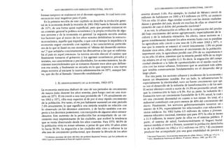 1. EL DESENVOLVIMIENTO DE LA ECONOMÍA, 1963-1971
ALTO CRECIMIENTO CON DEBILIDAD ESTRUCTURAL, 1963-1971
sesenta alcanzó 3.4%. Por ejemplo, la ciudad de México creció dt::
millones de habitantes en 1960 a 8.9 millones en 1970, un aumente
71% en sólo 10 años. Algo similar ocurrió con las demás ciudades
dianas y grandes del país, donde en muchas de ellas se observó un
cimiento de casi el doble del promedio naciona1.4
A su vez, la urbanización es reflejo de la composición del produ(
del bajo crecimiento del sector agropecuario, especialmente de la
cultura y de la industria extractiva. En efecto, estos sectores se !
garon notablemente durante los años sesenta hasta casi su paraliza(
La agricultura sólo creció a una tasa de 3.2% entre 1963 y 1971, n
tras que la minería se estancó al crecer únicamente 1.9<11Óen prorn
durante esos años, cifras inferiores al crecimiento de la población.
importante aún, la agricultura perdió casi 25% de su importancia r.
va en sólo 10 años, mientras que la minería perdió 40% de su impo
cia relativa en el PIE(cuadro IU). Es decir, la migración del campc
ciudad obedeció a la falta de oportunidades en el medio rural en
ción con las zonas urbanas, fenómeno que se analizará más adela:
que tendría consecuencias fundamentales en el desarrollo del P
largo plazo.
Por otra parte, los sectores urbanos y modernos de la economía!
traron un dinamismo notable. Por un lado, la infraestructura b~
especialmente la electricidad, tuvo un fuerte crecimiento que ape
su vez el desarrollo de la industria de transformación Y
de los serv
El sector eléctrico creció a razón de 14.2% en promedio anual, mie
que la construcción lo hizo a 8.3%. Por su parte, la industria de t
formación tuvo un crecimiento formidable de 9.3% anual, la cual!
tró una creciente diversidad en cuanto a sus ramas. En total, el s
industrial contribuyó con poco menos de 40% del crecimiento del
dueto. Finalmente, los servicios gubernamentales tuvieron un
(
miento de 8.5%, especialmente los relacionados con educación ~
vicios médicos. En 1962 había 6.9 millones de niños y jóvenes
sistema educativo nacional, mientras que para 1971 la cifra se incren
a 11.9 millones, la mayor parte de ellos en el sistema público. P
parte, el sistema de salud, fundamentalm~nte el Seguro Social
menor medida el ISSSTEy Pemex, aumentó la población derechoha
te de 4.8 millones en 1962 a 13.2 millones en 1971.5 El crecimient
producto fue acompañado por una gran estabilidad de precios y ¡
58 ALTO CRECIMIENTO CON DEBILIDAD ESTRUCTURAL, 1963-1971
formas tampoco se realizaron en el decenio siguiente, lo cual tuvo con-
secuencias muy negativas para el país.
En la primera sección de este capítulo se describe la evolución gene-
ral de la economía desde la recesión de 1961-1962 hasta la llamada atonía
de 1971, de una forma quizá superficial, pero que permite enmarcar en
un contexto general la política económica y la propia evolución de algu-
nos sectores y de la economía en general. La segunda sección analiza
los factores que al inicio de los años sesenta debilitaban la estructu-
ra económica, aquello que impedía, o que con el tiempo le impediría a la
economía seguir creciendo con rapidez, y las características particula-
res de lo que se llamó en ese momento el "dilema del desarrollo mexica-
no" ,3 que señalaba concretamente las disyuntivas a las que se enfrenta-
ba el país en aquel entonces. La tercera sección discute el camino que
finalmente tomaron el gobierno y los agentes económicos privados y
sociales, sus características y peculiaridades, los acontecimientos, las de-
cisiones trascendentales que se tomaron durante esos años que definie-
ron esa senda, y finalmente su secuela en lo que respecta a una nueva
etapa recesiva al iniciarse la nueva administración en 1971, aunque bre-
ve, que dio fin al llamado "desarrollo estabilizador".
La economía mexicana disfrutó de uno de sus periodos de crecimiento
de mayor éxito durante los años sesenta, para luego caer en una rece-
sión en 1971. El PIEcreció a una tasa promedio de 7.1% anualmente en-
tre 1963 y 1971, cifra muy superior al de por sí muy rápido crecimiento
de la población. Por tanto, el PIEpor habitante aumentó en este periodo
:.6% anualmente, lo que significa una mejoría notable en relación con
10 observado en los decenios anteriores, y de hecho también con res-
pecto a los decenios posteriores, con excepción de algunos años extraor-
dinarios. Este aumento de la producción fue acompañado de un cre-
cimiento muy impresionante de las ciudades, que aceleró la tendencia
que se venía observando desde los años cuarenta. Para 1970, 48.6% de
la población vivía en zonas urbanas, a pesar de que sólo 10 años antes
lo hacía 39.3%. La migración a las ciudades sólo vino a reforzar la ya
alta tasa de crecimiento poblacional, que durante la década de los años
3 El ténnino proviene del título del libro del profesor Raymond Vemon, que fue publicado en
1963 y que ya comentamos al final del capítulo amerior.
4 Nacional Financiera, La economía mexicana en cifras, México, 1978, pp. 4-5 Y 11.
5 INEGI,Estadísticas históricas de México, 2' edición, México, 1990, pp. 85 Y 152.
 