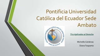 Pontificia Universidad
Católica del Ecuador Sede
Ambato
Tics Aplicadas al Derecho
Michelle Cárdenas
DianaToapanta
 