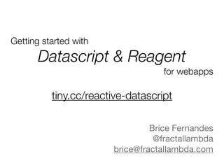 Getting started with
Datascript & Reagent
for webapps
Brice Fernandes

@fractallambda

brice@fractallambda.com

tiny.cc/reactive-datascript
 