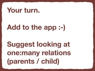 Your turn.
Add to the app :-)
Suggest looking at
one:many relations
(parents / child)
 