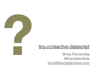 Brice Fernandes

@fractallambda

brice@fractallambda.com

tiny.cc/reactive-datascript
?
Bind and Unbind Function from
https://gist.github.com/allgress/11348685
 