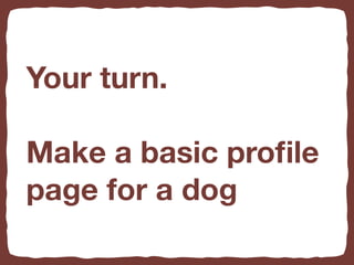 Your turn.
Make a basic proﬁle
page for a dog
 