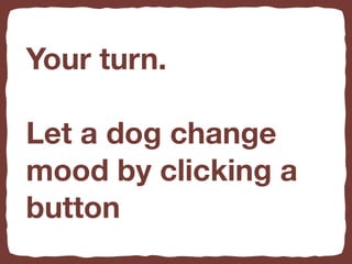 Your turn.
Let a dog change
mood by clicking a
button
 