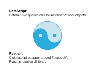 DataScript:
Datomic-like queries on Clojurescript browser objects
Reagent:
Clojurescript wrapper around Facebook’s
React.j...