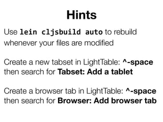Hints
Use lein  cljsbuild  auto to rebuild
whenever your ﬁles are modiﬁed
Create a new tabset in LightTable: ^-space
then ...