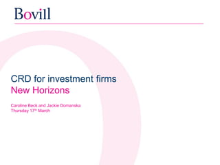CRD for investment firms
New Horizons
Caroline Beck and Jackie Domanska
Thursday 17th March
 