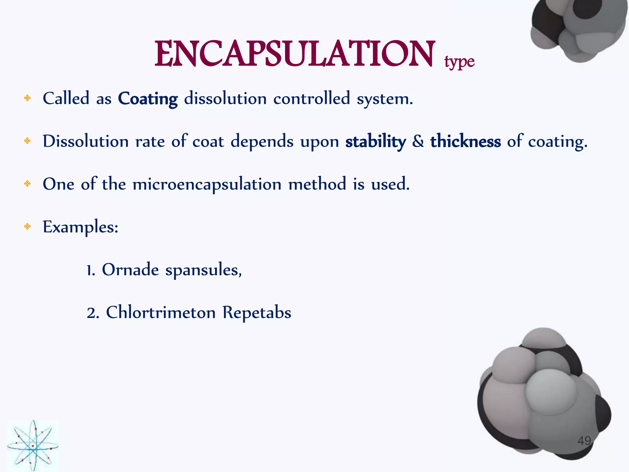 ENCAPSULATION type 
• Called as Coating dissolution controlled system. 
• Dissolution rate of coat depends upon stability & thickness of coating. 
• One of the microencapsulation method is used. 
• Examples: 
1. Ornade spansules, 
2. Chlortrimeton Repetabs 
49 
 