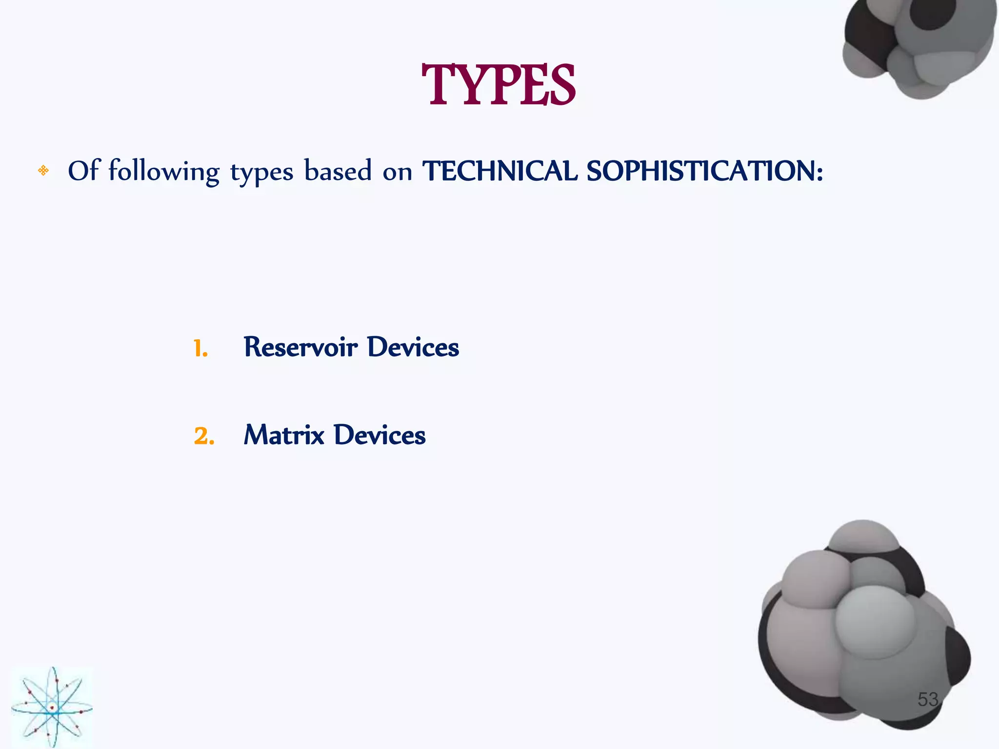 TYPES 
• Of following types based on TECHNICAL SOPHISTICATION: 
1. Reservoir Devices 
2. Matrix Devices 
53 
 