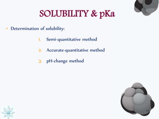 SOLUBILITY & pKa 
• Determination of solubility: 
1. Semi-quantitative method 
2. Accurate-quantitative method 
3. pH-change method 
15 
 