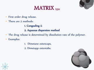 MATRIX type 
• First order drug release. 
• There are 2 methods: 
1. Congealing & 
2. Aqueous dispersion method 
• The drug release is determined by dissolution rate of the polymer. 
• Examples: 
1. Dimetane extencaps, 
2. Dimetapp extentabs. 
46 
 