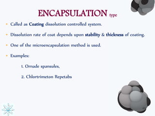 ENCAPSULATION type 
• Called as Coating dissolution controlled system. 
• Dissolution rate of coat depends upon stability & thickness of coating. 
• One of the microencapsulation method is used. 
• Examples: 
1. Ornade spansules, 
2. Chlortrimeton Repetabs 
49 
 
