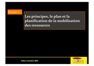  Session 2:

                   Les principes, le plan et la 
                   planification de la mobilisation 
                   des ressources  




               Dakar, 8 octobre 2009
                                                        1
 