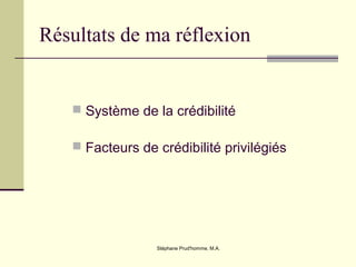 Stéphane Prud'homme, M.A.
Résultats de ma réflexion
 Système de la crédibilité
 Facteurs de crédibilité privilégiés
 