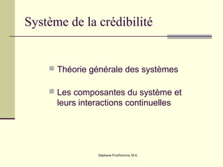 Stéphane Prud'homme, M.A.
Système de la crédibilité
 Théorie générale des systèmes
 Les composantes du système et
leurs interactions continuelles
 