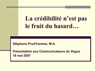 La crédibilité n’est pas
le fruit du hasard…
Stéphane Prud'homme, M.A.
Présentation aux Communicateurs du Vogue
18 mai 2007
 