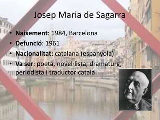 Josep Maria de SagarraNaixement: 1984, BarcelonaDefunció: 1961Nacionalitat: catalana (espanyola)Va ser: poeta, novel·lista, dramaturg, periodista i traductor català