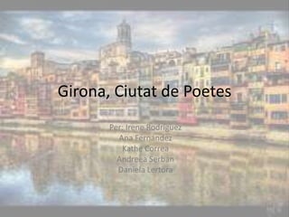 Girona, Ciutat de Poetes Per: Irene Rodríguez Ana Fernández Kathe Correa AndreeaSerban Daniela Lertora 