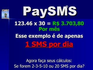 PaySMS 123.46 x 30 =  R$ 3.703,80 Por m ê s Esse exemplo é de apenas 1 SMS por dia Agora faça seus cálculos: Se forem 2-3-5-10 ou 20 SMS por dia? ® 