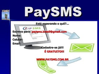 PaySMS Est á  esperando o quê?... Escreva para:  [email_address]   Nome: Celular: Email: Cadastre-se j á!!! É GRATUITO!!! WWW.PAYSMS.COM.BR ® 