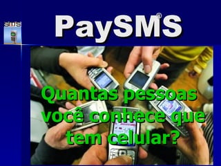 PaySMS Quantas pessoas você conhece que tem celular? PaySMS ® 