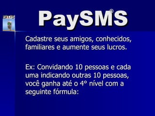 PaySMS Cadastre seus amigos, conhecidos, familiares e aumente seus lucros. Ex: Convidando 10 pessoas e cada uma indicando outras 10 pessoas, você ganha até o 4° nível com a seguinte fórmula: PaySMS ® 