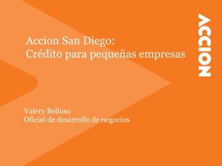 Accion San Diego:
Crédito para pequeñas empresas

Valery Belloso
Oficial de desarrollo de negocios

 
