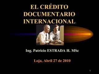 1 EL CRÉDITO DOCUMENTARIO INTERNACIONAL  Ing. Patricio ESTRADA H. MSc Loja, Abril 27 de 2010   