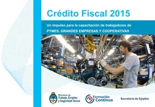 1Secretaria de Empleo
Crédito Fiscal 2015
Un impulso para la capacitación de trabajadores de
PYMES, GRANDES EMPRESAS Y COOPERATIVAS
 