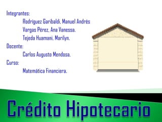 Integrantes:
Rodríguez Garibaldi, Manuel Andrés
Vargas Pérez, Ana Vanessa.
Tejeda Huamani, Marilyn.
Docente:
Carlos Augusto Mendosa.
Curso:
Matemática Financiera.
 