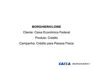 BORGHIERH/LOWE
  Cliente: Caixa Econômica Federal
          Produto: Crédito
Campanha: Crédito para Pessoa Física
 