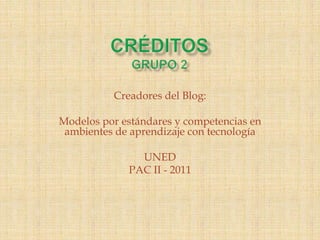 CréditosGrupo 2  Creadores del Blog:  Modelos por estándares y competencias en ambientes de aprendizaje con tecnología UNED PAC II - 2011 