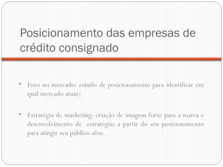 Posicionamento das empresas de crédito consignado Foco no mercado: estudo de posicionamento para identificar em qual mercado atuar; Estratégia de marketing: criação de imagem forte para a marca e desenvolvimento de  estratégias a partir do seu posicionamento para atingir seu público-alvo. 