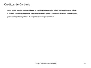 Créditos de Carbono IPCC: Reunir o maior número possível de cientistas de diferentes países com o objetivo de coletar  e analisar a literatura disponível sobre o aquecimento global e consolidar relatórios sobre a ciência,  possíveis impactos e políticas de resposta às mudanças climáticas. 