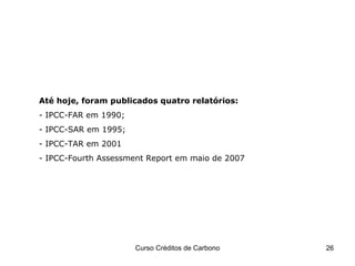 Até hoje, foram publicados quatro relatórios: - IPCC-FAR em 1990; - IPCC-SAR em 1995; - IPCC-TAR em 2001 - IPCC-Fourth Assessment Report em maio de 2007  IPCC 