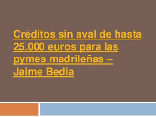 Créditos sin aval de hasta
25.000 euros para las
pymes madrileñas –
Jaime Bedia
 