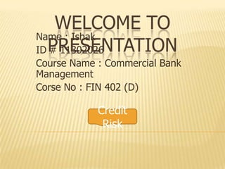 WELCOME TO
PRESENTATION
Name : Ishak
ID # 11302026
Course Name : Commercial Bank
Management
Corse No : FIN 402 (D)
Credit
Risk
 