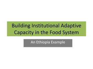 Building Institutional Adaptive
Capacity in the Food System
An Ethiopia Example

 