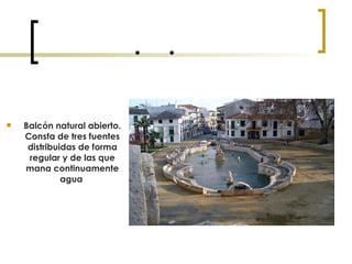  Balcón natural abierto. Consta de tres fuentes distribuidas de forma regular y de las que mana continuamente agua   