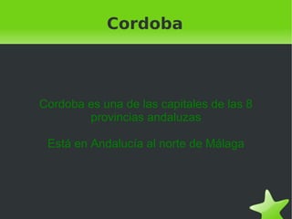 Cordoba Cordoba es una de las capitales de las 8 provincias andaluzas Está en Andalucía al norte de Málaga 