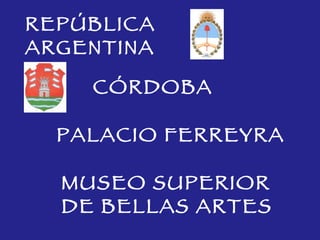 REPÚBLICA  ARGENTINA CÓRDOBA MUSEO SUPERIOR  DE BELLAS ARTES PALACIO FERREYRA 
