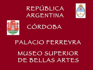 REPÚBLICA  ARGENTINA CÓRDOBA PALACIO FERREYRA MUSEO SUPERIOR  DE BELLAS ARTES 