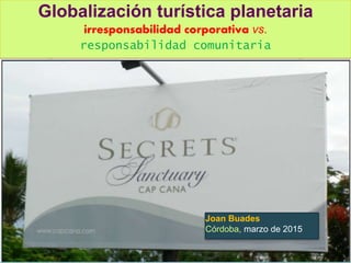 Globalización turística planetaria
irresponsabilidad corporativa vs.
responsabilidad comunitaria
Joan Buades
Córdoba, marzo de 2015
 