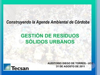 31 DE AGOSTO DE 2011 GESTIÓN DE RESIDUOS SÓLIDOS URBANOS AUDITORIO DIEGO DE TORRES - UCC Construyendo la Agenda Ambiental de Córdoba 