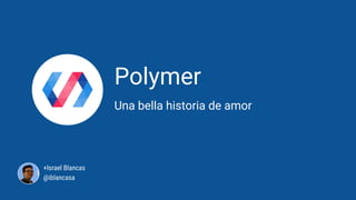 Polymer
Una bella historia de amor
+Israel Blancas
@iblancasa
 